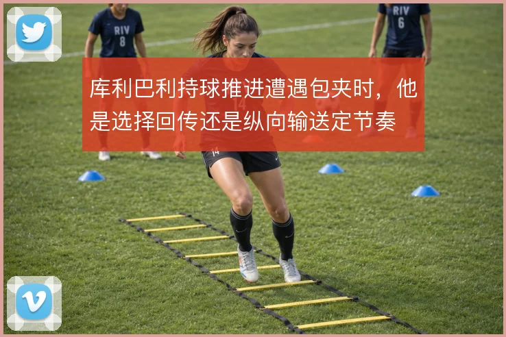 库利巴利持球推进遭遇包夹时，他是选择回传还是纵向输送定节奏