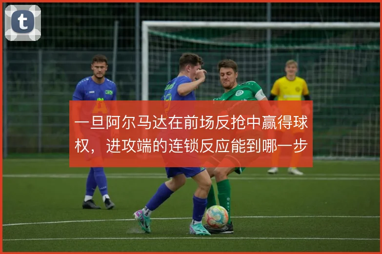 一旦阿尔马达在前场反抢中赢得球权,进攻端的连锁反应能到哪一步