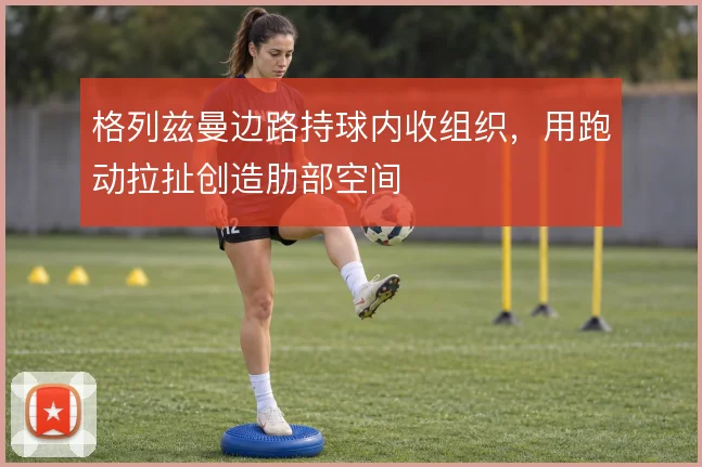格列兹曼边路持球内收组织,用跑动拉扯创造肋部空间