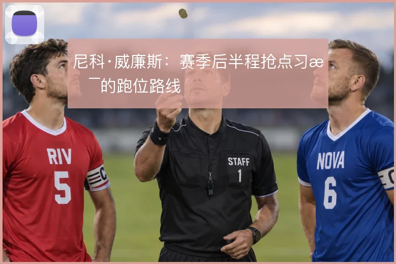 尼科·威廉斯:赛季后半程抢点习惯的跑位路线
