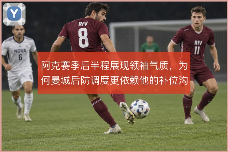 阿克赛季后半程展现领袖气质，为何曼城后防调度更依赖他的补位沟通