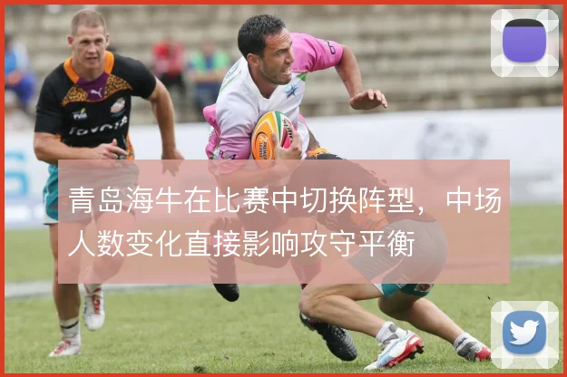 青岛海牛在比赛中切换阵型，中场人数变化直接影响攻守平衡