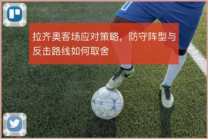 拉齐奥客场应对策略，防守阵型与反击路线如何取舍