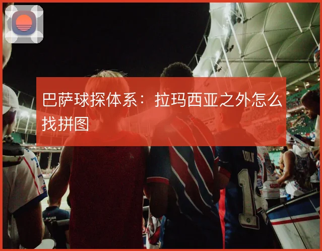 巴萨球探体系:拉玛西亚之外怎么找拼图