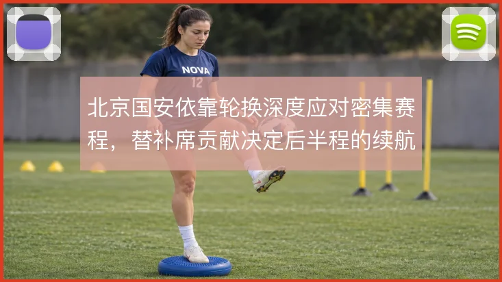 北京国安依靠轮换深度应对密集赛程，替补席贡献决定后半程的续航能力