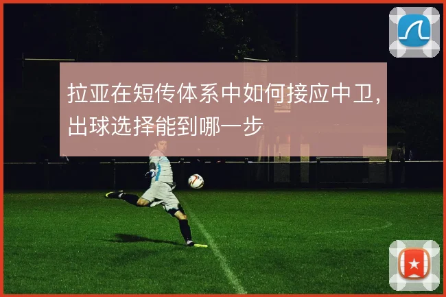拉亚在短传体系中如何接应中卫，出球选择能到哪一步