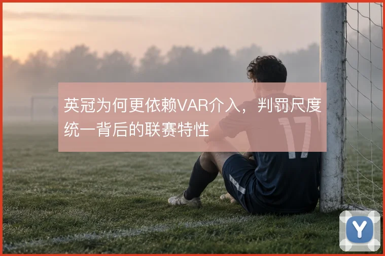 英冠为何更依赖VAR介入，判罚尺度统一背后的联赛特性