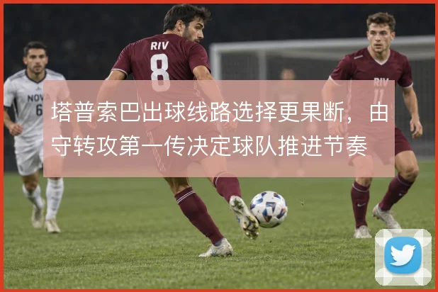 塔普索巴出球线路选择更果断，由守转攻第一传决定球队推进节奏