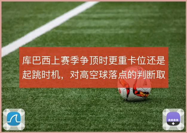 库巴西上赛季争顶时更重卡位还是起跳时机,对高空球落点的判断取舍