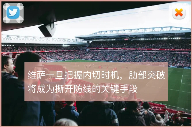 维萨一旦把握内切时机,肋部突破将成为撕开防线的关键手段