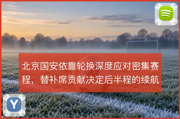 北京国安依靠轮换深度应对密集赛程，替补席贡献决定后半程的续航能力