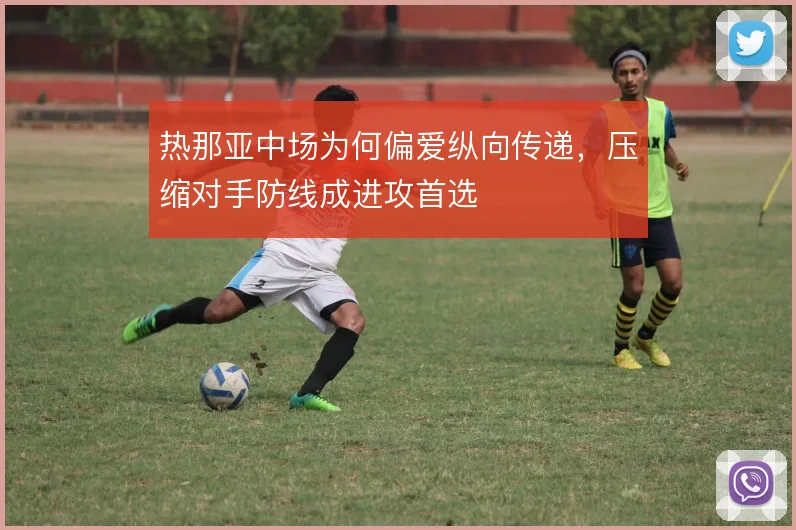 热那亚中场为何偏爱纵向传递,压缩对手防线成进攻首选