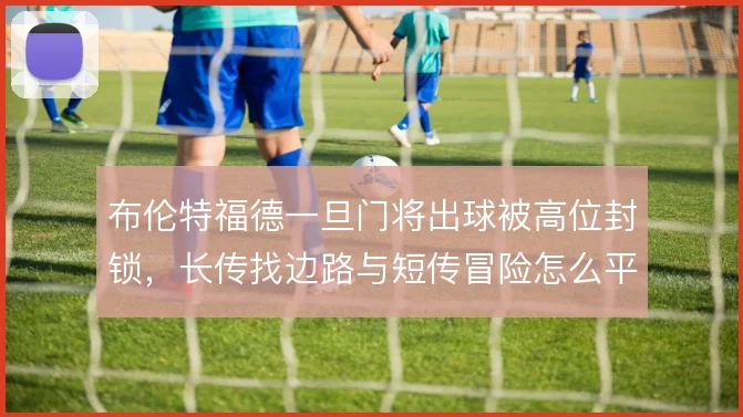布伦特福德一旦门将出球被高位封锁,长传找边路与短传冒险怎么平衡