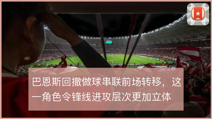 巴恩斯回撤做球串联前场转移,这一角色令锋线进攻层次更加立体