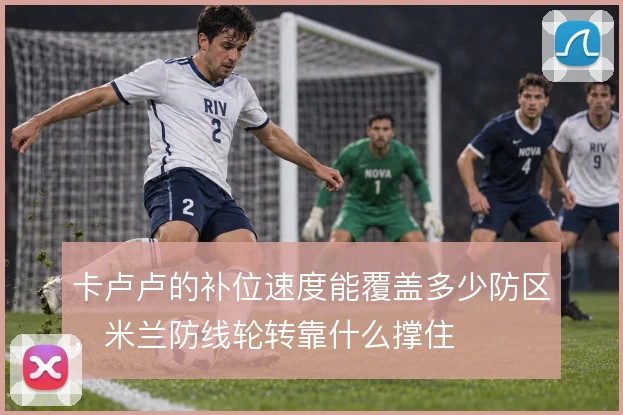 卡卢卢的补位速度能覆盖多少防区，米兰防线轮转靠什么撑住