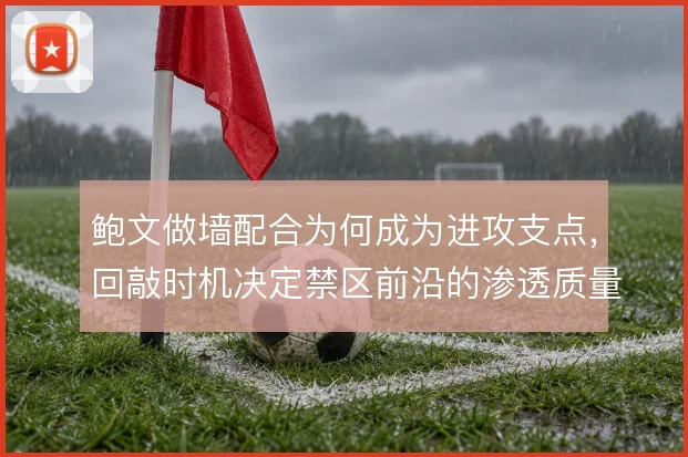 鲍文做墙配合为何成为进攻支点,回敲时机决定禁区前沿的渗透质量