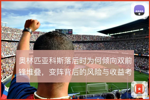 奥林匹亚科斯落后时为何倾向双前锋堆叠,变阵背后的风险与收益考量