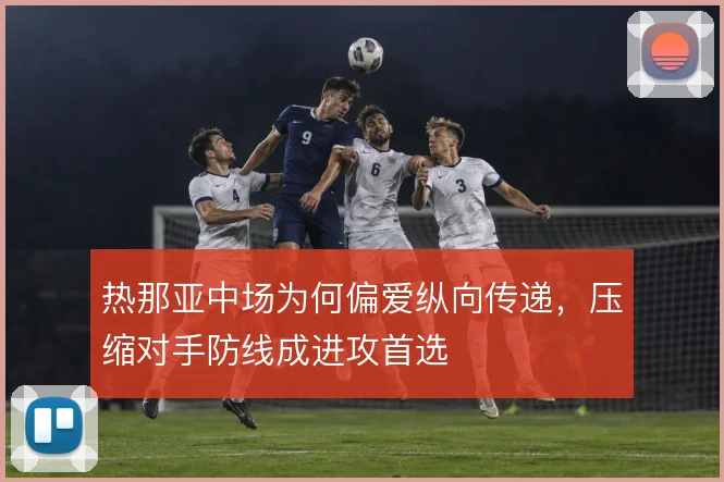 热那亚中场为何偏爱纵向传递,压缩对手防线成进攻首选