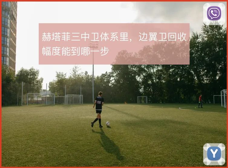 赫塔菲三中卫体系里，边翼卫回收幅度能到哪一步