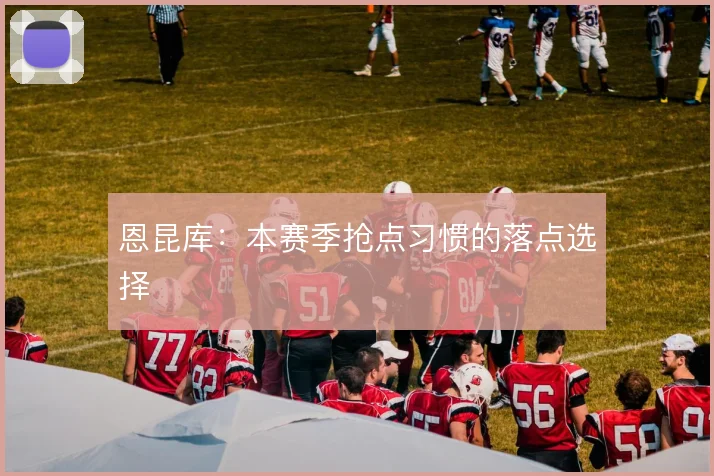 恩昆库：本赛季抢点习惯的落点选择