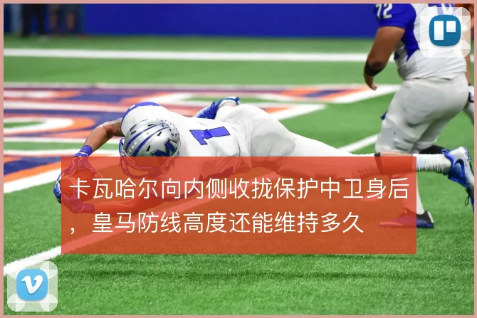 卡瓦哈尔向内侧收拢保护中卫身后，皇马防线高度还能维持多久