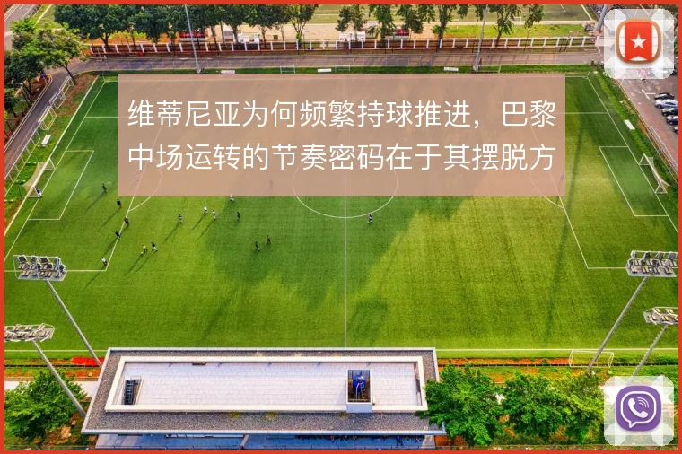维蒂尼亚为何频繁持球推进，巴黎中场运转的节奏密码在于其摆脱方向