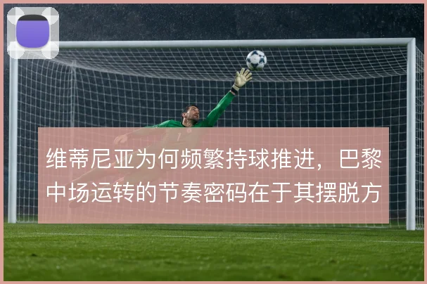 维蒂尼亚为何频繁持球推进，巴黎中场运转的节奏密码在于其摆脱方向