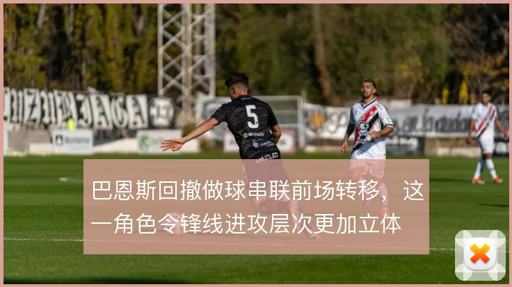 巴恩斯回撤做球串联前场转移,这一角色令锋线进攻层次更加立体