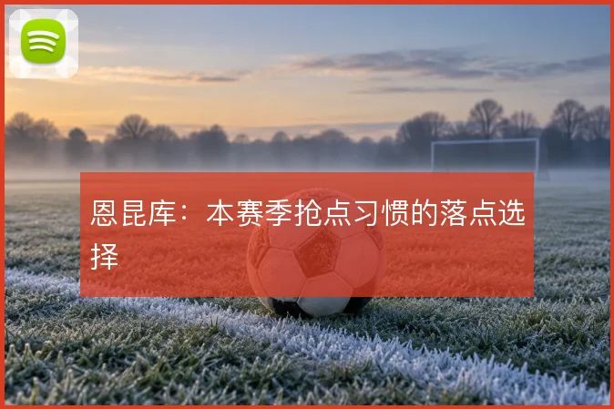 恩昆库：本赛季抢点习惯的落点选择