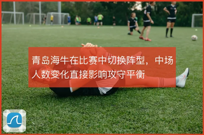 青岛海牛在比赛中切换阵型，中场人数变化直接影响攻守平衡