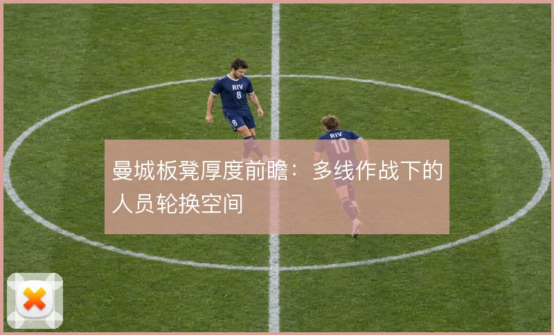 曼城板凳厚度前瞻：多线作战下的人员轮换空间