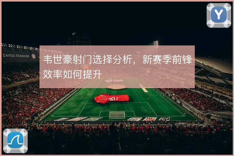 韦世豪射门选择分析，新赛季前锋效率如何提升