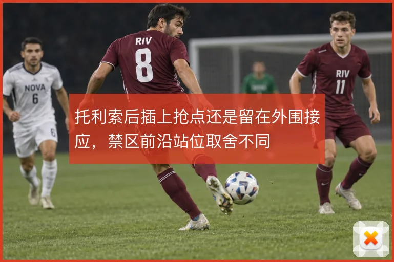 托利索后插上抢点还是留在外围接应，禁区前沿站位取舍不同