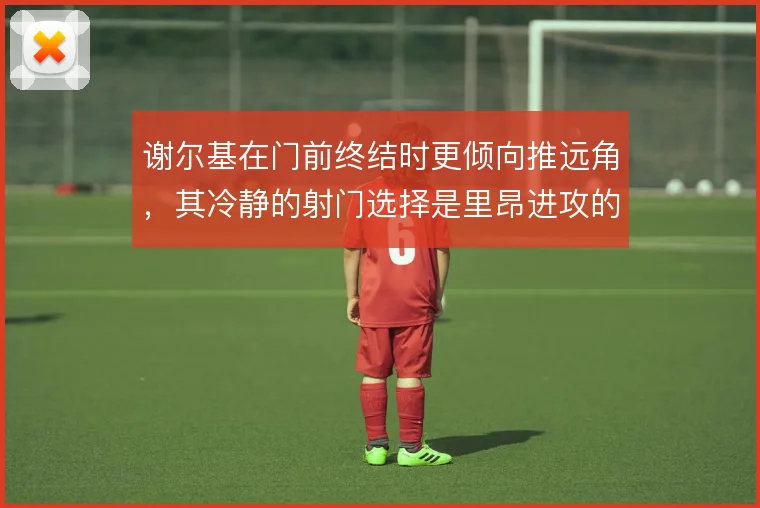 谢尔基在门前终结时更倾向推远角，其冷静的射门选择是里昂进攻的收尾关键
