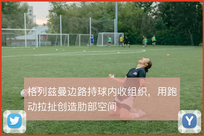 格列兹曼边路持球内收组织,用跑动拉扯创造肋部空间