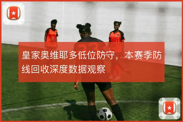 皇家奥维耶多低位防守,本赛季防线回收深度数据观察