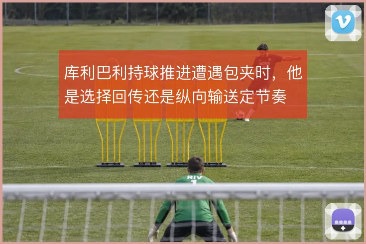 库利巴利持球推进遭遇包夹时，他是选择回传还是纵向输送定节奏
