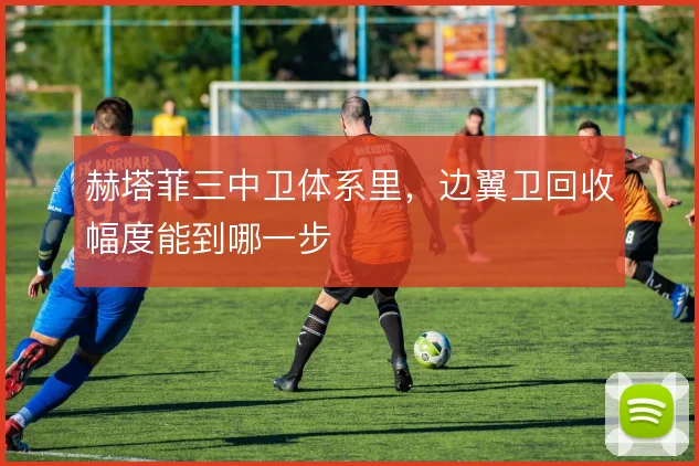 赫塔菲三中卫体系里，边翼卫回收幅度能到哪一步
