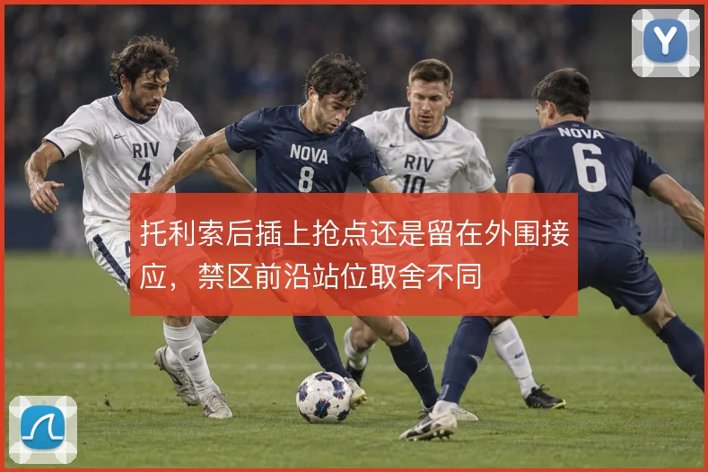 托利索后插上抢点还是留在外围接应，禁区前沿站位取舍不同
