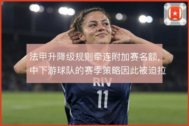 法甲升降级规则牵连附加赛名额，中下游球队的赛季策略因此被迫拉长