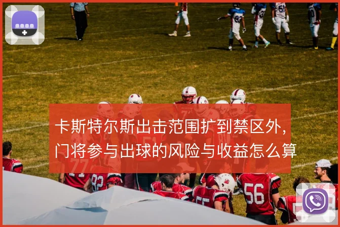 卡斯特尔斯出击范围扩到禁区外，门将参与出球的风险与收益怎么算