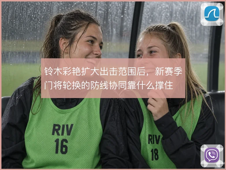 铃木彩艳扩大出击范围后，新赛季门将轮换的防线协同靠什么撑住