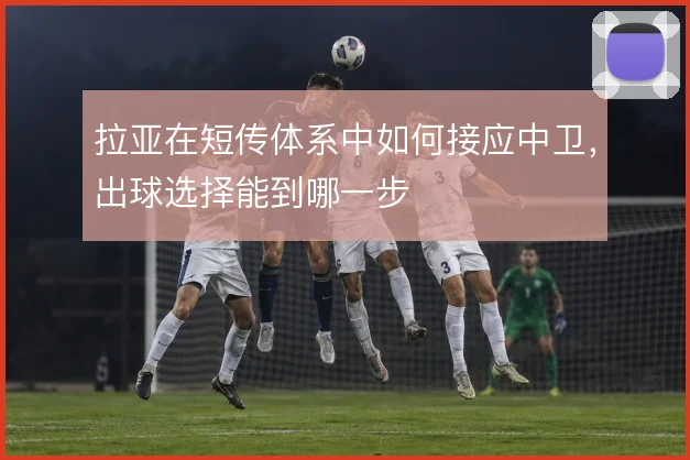 拉亚在短传体系中如何接应中卫，出球选择能到哪一步
