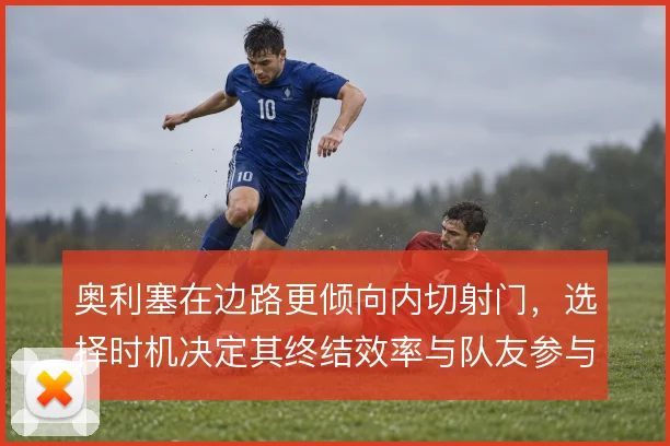 奥利塞在边路更倾向内切射门，选择时机决定其终结效率与队友参与度