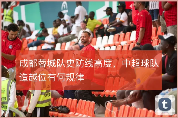 成都蓉城队史防线高度，中超球队造越位有何规律