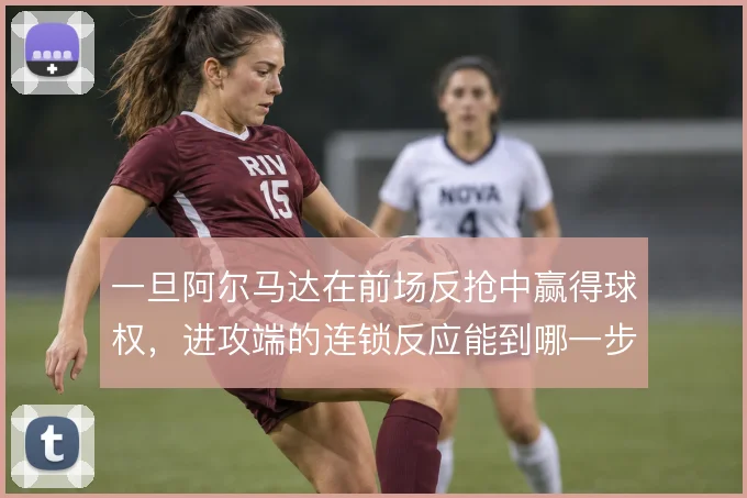 一旦阿尔马达在前场反抢中赢得球权,进攻端的连锁反应能到哪一步