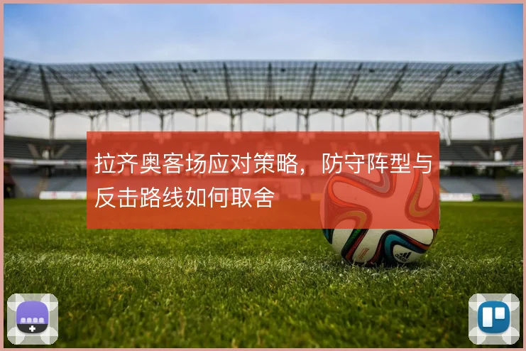 拉齐奥客场应对策略，防守阵型与反击路线如何取舍