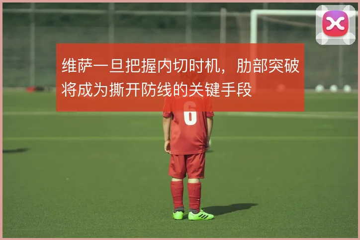 维萨一旦把握内切时机，肋部突破将成为撕开防线的关键手段