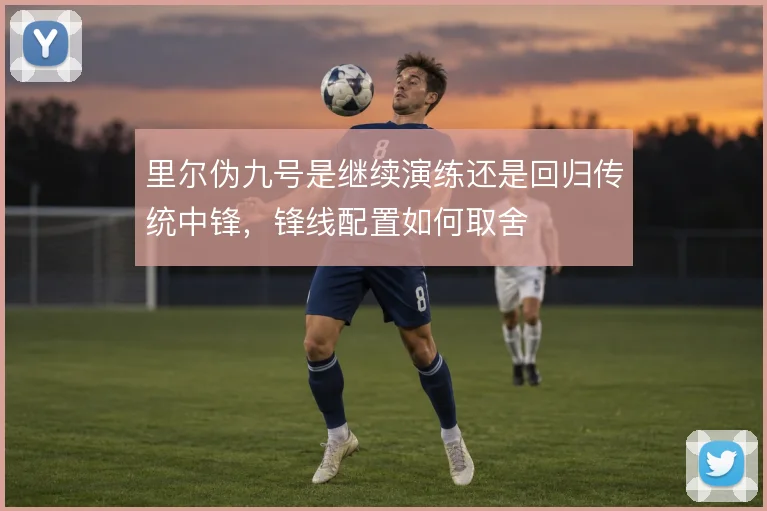 里尔伪九号是继续演练还是回归传统中锋，锋线配置如何取舍