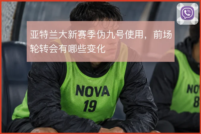 亚特兰大新赛季伪九号使用，前场轮转会有哪些变化